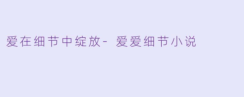 爱在细节中绽放-爱爱细节小说