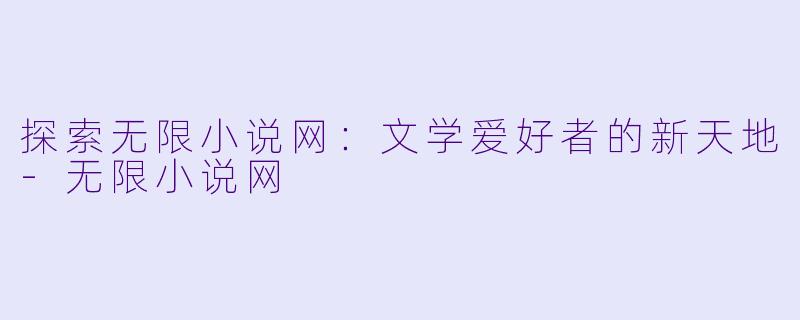 探索无限小说网：文学爱好者的新天地-无限小说网