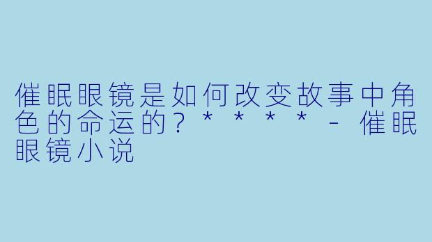 催眠眼镜是如何改变故事中角色的命运的?****