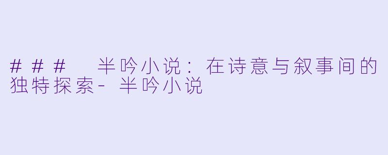 ### 半吟小说：在诗意与叙事间的独特探索-半吟小说