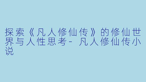探索《凡人修仙传》的修仙世界与人性思考