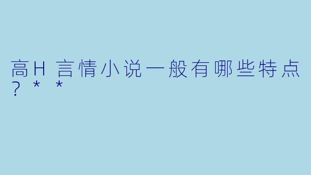 高H言情小说一般有哪些特点?**