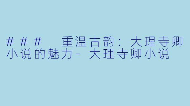 ### 重温古韵：大理寺卿小说的魅力-大理寺卿小说