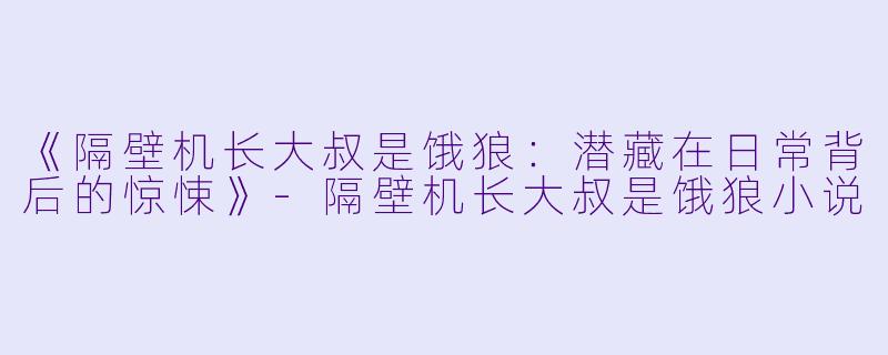 《隔壁机长大叔是饿狼:潜藏在日常背后的惊悚》