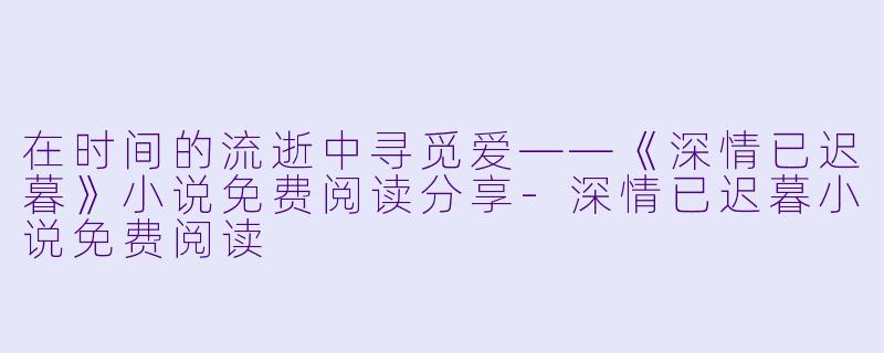 在时间的流逝中寻觅爱——《深情已迟暮》小说免费阅读分享-深情已迟暮小说免费阅读