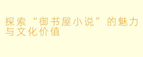 探索“御书屋小说”的魅力与文化价值