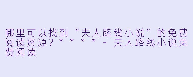 哪里可以找到“夫人路线小说”的免费阅读资源?****