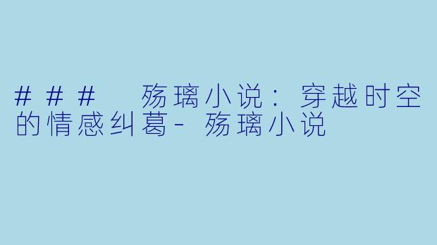 ### 殇璃小说：穿越时空的情感纠葛-殇璃小说
