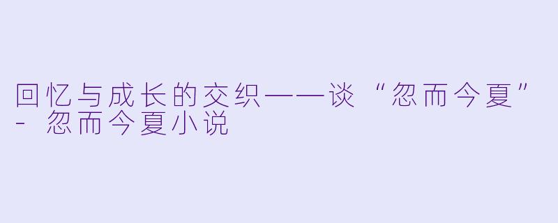 回忆与成长的交织——谈“忽而今夏”-忽而今夏小说