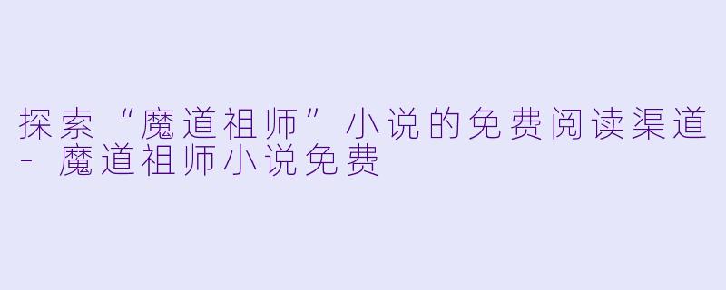 探索“魔道祖师”小说的免费阅读渠道-魔道祖师小说免费