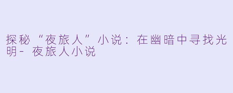 探秘“夜旅人”小说：在幽暗中寻找光明-夜旅人小说