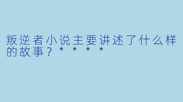 叛逆者小说主要讲述了什么样的故事?****