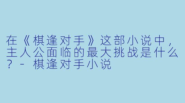 在《棋逢对手》这部小说中，主人公面临的最大挑战是什么？