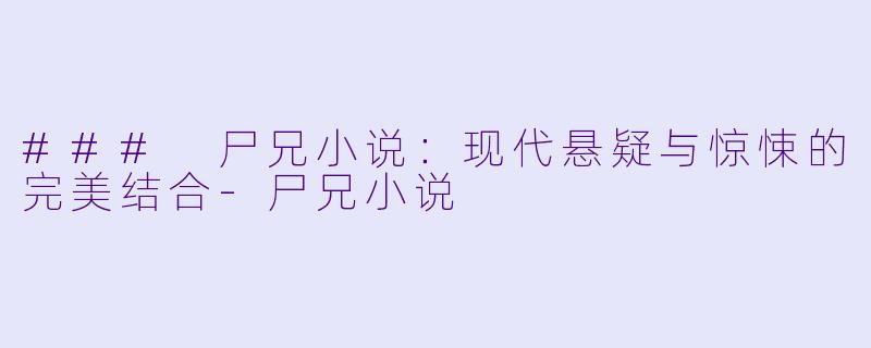 ### 尸兄小说：现代悬疑与惊悚的完美结合-尸兄小说