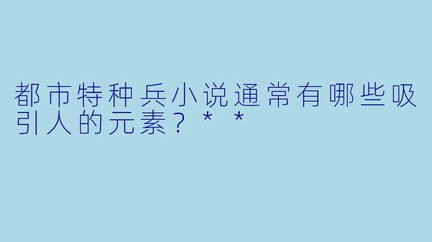 都市特种兵小说通常有哪些吸引人的元素?**