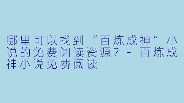 哪里可以找到“百炼成神”小说的免费阅读资源？