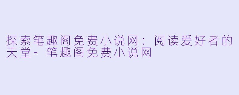 探索笔趣阁免费小说网：阅读爱好者的天堂-笔趣阁免费小说网