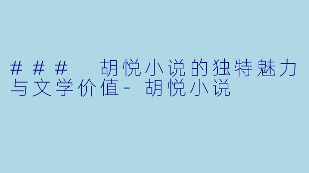 ### 胡悦小说的独特魅力与文学价值-胡悦小说
