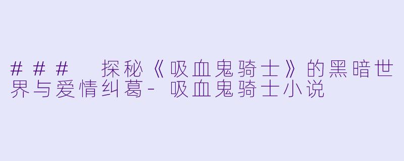 ### 探秘《吸血鬼骑士》的黑暗世界与爱情纠葛