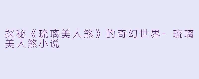 探秘《琉璃美人煞》的奇幻世界-琉璃美人煞小说