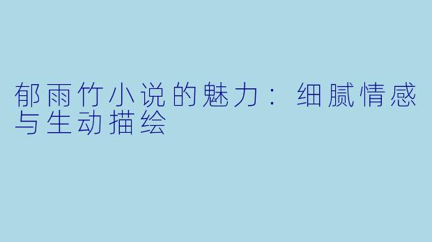 郁雨竹小说的魅力:细腻情感与生动描绘