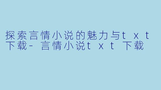 探索言情小说的魅力与txt下载-言情小说txt下载