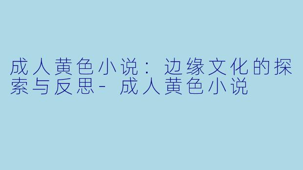 成人黄色小说：边缘文化的探索与反思-成人黄色小说