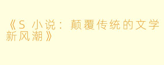 《S小说:颠覆传统的文学新风潮》