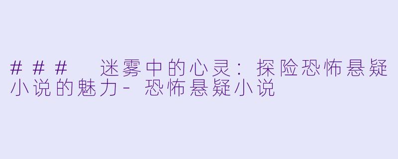 ### 迷雾中的心灵：探险恐怖悬疑小说的魅力-恐怖悬疑小说
