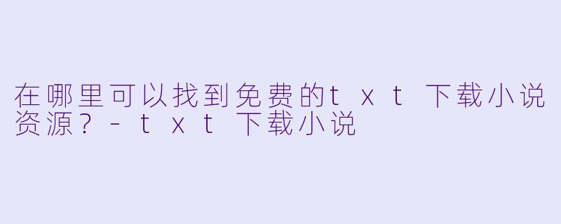 在哪里可以找到免费的txt下载小说资源?