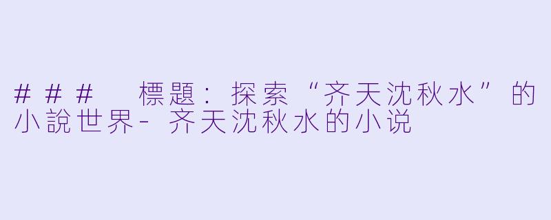 ### 標題：探索“齐天沈秋水”的小說世界-齐天沈秋水的小说