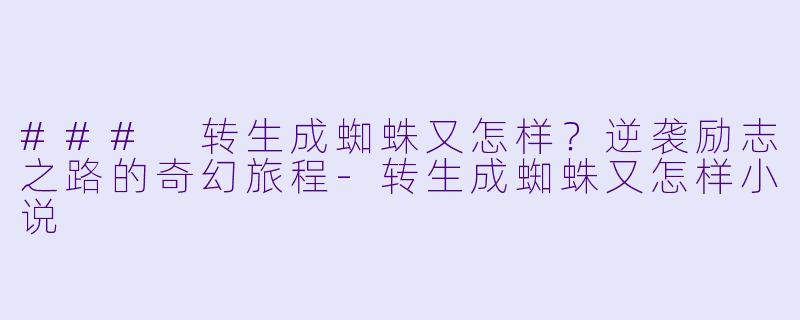 ### 转生成蜘蛛又怎样？逆袭励志之路的奇幻旅程-转生成蜘蛛又怎样小说