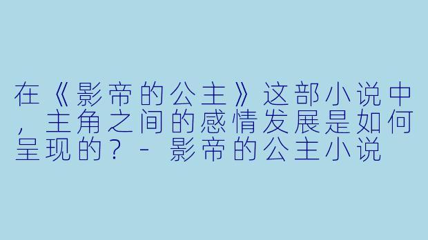 在《影帝的公主》这部小说中,主角之间的感情发展是如何呈现的?