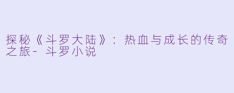 探秘《斗罗大陆》：热血与成长的传奇之旅-斗罗小说