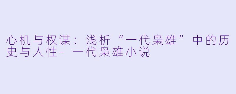 心机与权谋：浅析“一代枭雄”中的历史与人性-一代枭雄小说