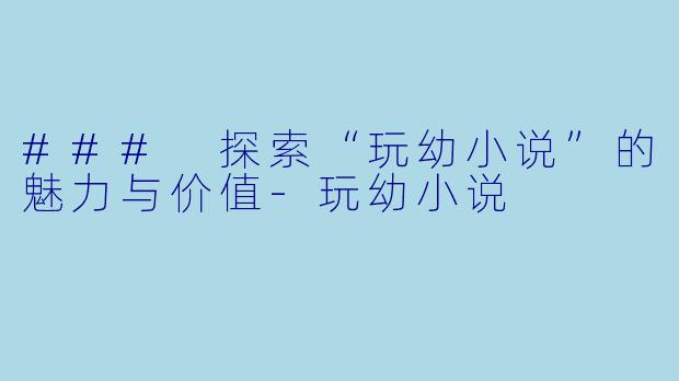 ### 探索“玩幼小说”的魅力与价值