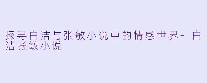 探寻白洁与张敏小说中的情感世界-白洁张敏小说