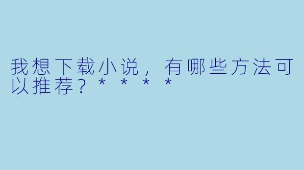 我想下载小说,有哪些方法可以推荐?****