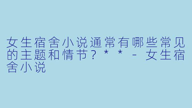 女生宿舍小说通常有哪些常见的主题和情节?**
