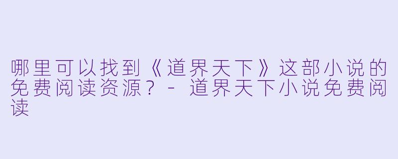 哪里可以找到《道界天下》这部小说的免费阅读资源?