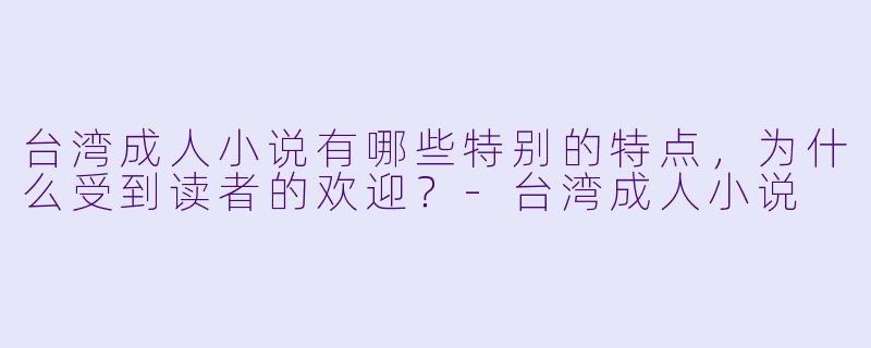 台湾成人小说有哪些特别的特点,为什么受到读者的欢迎?