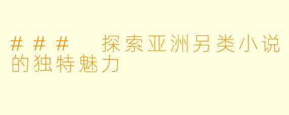 ### 探索亚洲另类小说的独特魅力