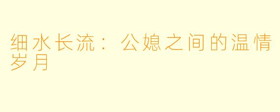 细水长流：公媳之间的温情岁月