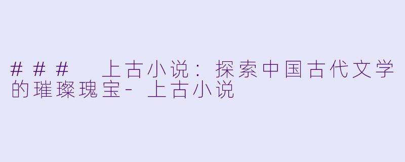 ### 上古小说:探索中国古代文学的璀璨瑰宝