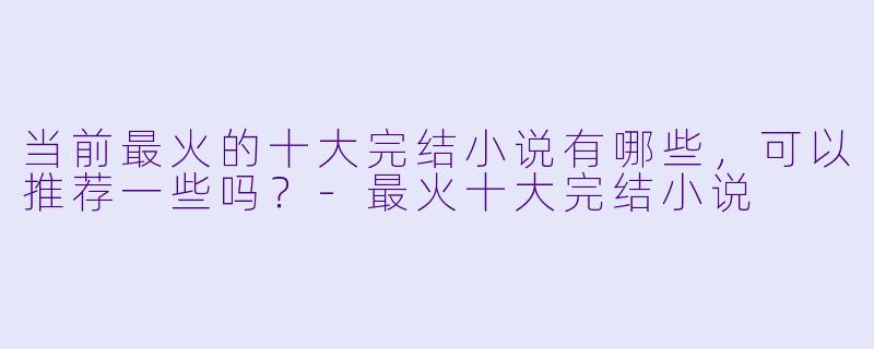 当前最火的十大完结小说有哪些,可以推荐一些吗?