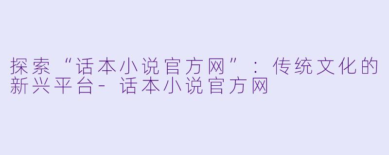 探索“话本小说官方网”：传统文化的新兴平台-话本小说官方网