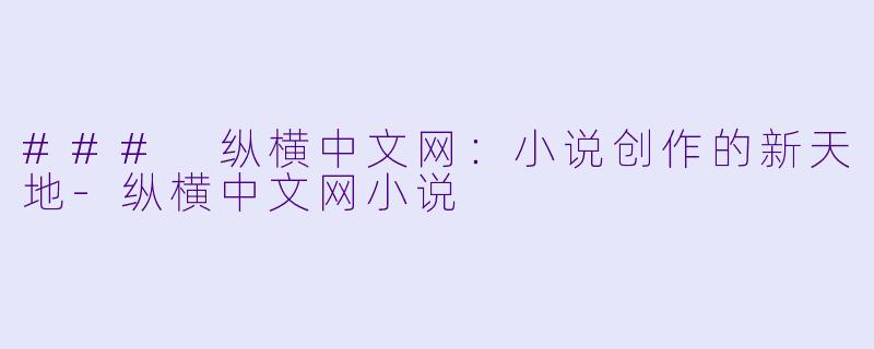 ### 纵横中文网：小说创作的新天地-纵横中文网小说