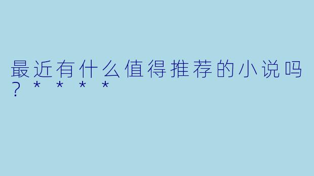 最近有什么值得推荐的小说吗?****