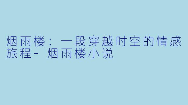 烟雨楼：一段穿越时空的情感旅程-烟雨楼小说