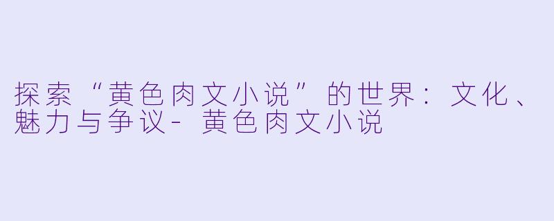 探索“黄色肉文小说”的世界：文化、魅力与争议-黄色肉文小说